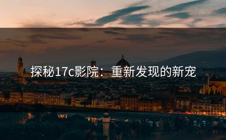 探秘17c影院：重新发现的新宠