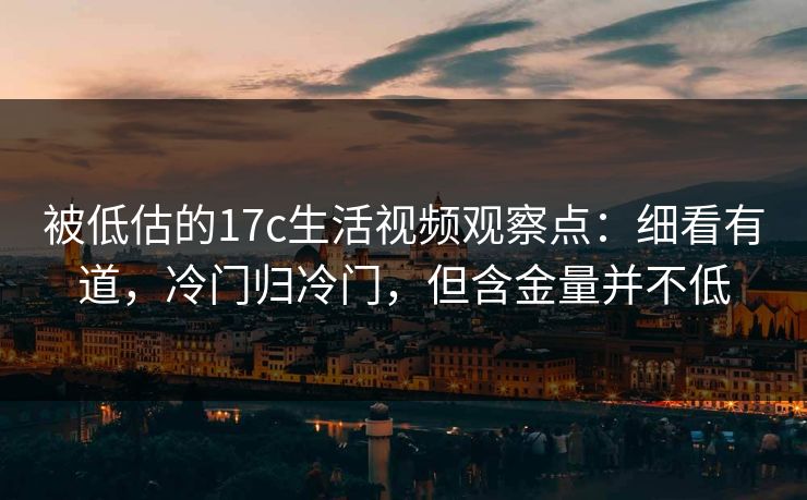 被低估的17c生活视频观察点：细看有道，冷门归冷门，但含金量并不低