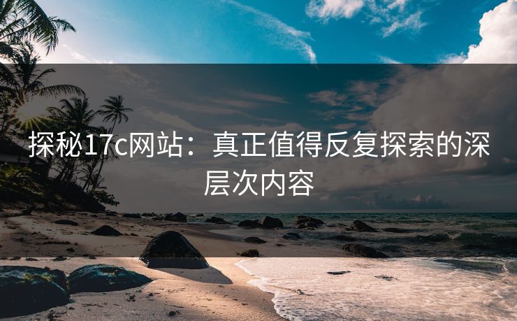 探秘17c网站：真正值得反复探索的深层次内容