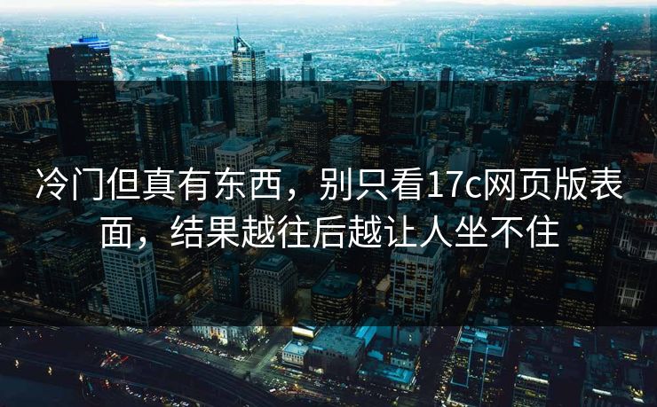 冷门但真有东西，别只看17c网页版表面，结果越往后越让人坐不住