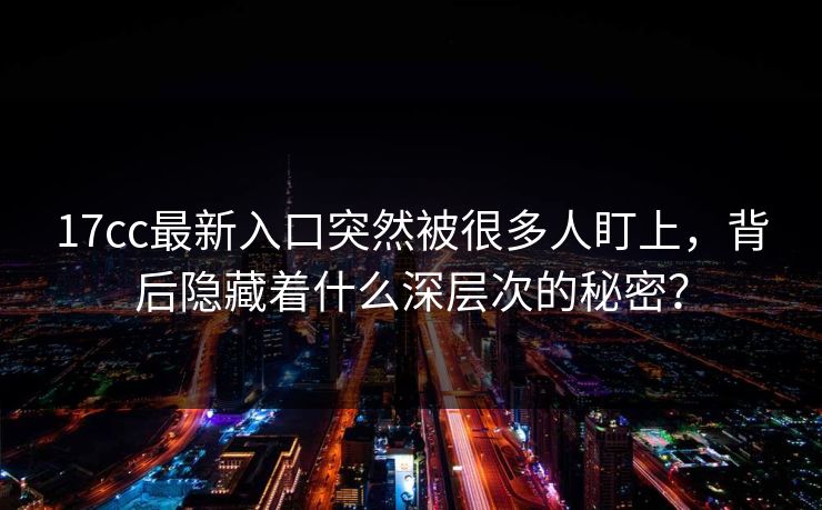 17cc最新入口突然被很多人盯上，背后隐藏着什么深层次的秘密？