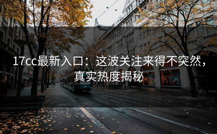 17cc最新入口：这波关注来得不突然，真实热度揭秘