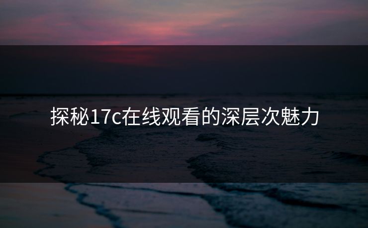 探秘17c在线观看的深层次魅力