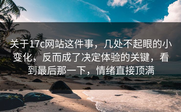 关于17c网站这件事，几处不起眼的小变化，反而成了决定体验的关键，看到最后那一下，情绪直接顶满
