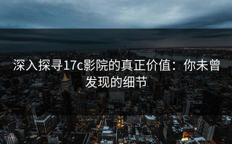 深入探寻17c影院的真正价值：你未曾发现的细节