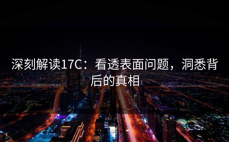 深刻解读17C:看透表面问题,洞悉背后的真相 深刻解读17C:看透表面问题,洞悉背后的真相