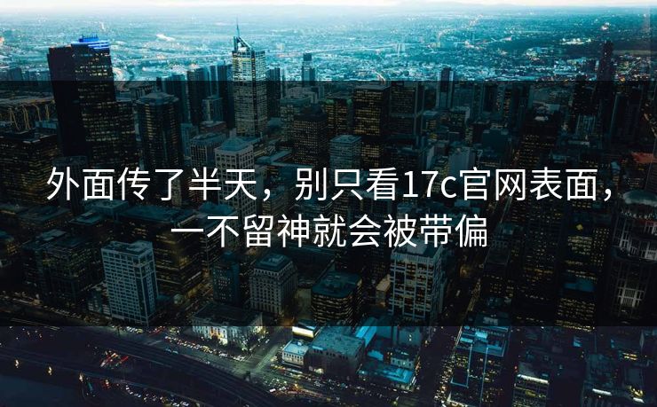外面传了半天,别只看17c官网表面,一不留神就会被带偏 外面传了半天,别只看17c官网表面,一不留神就会被带偏