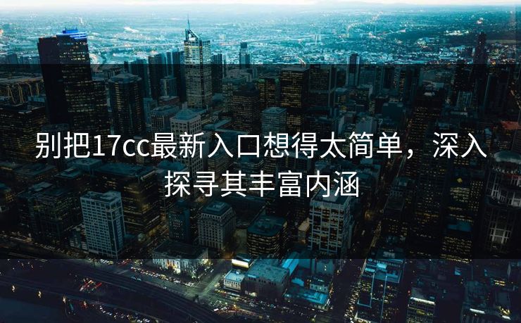 别把17cc最新入口想得太简单，深入探寻其丰富内涵