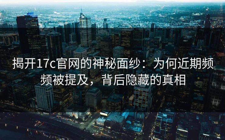 揭开17c官网的神秘面纱：为何近期频频被提及，背后隐藏的真相