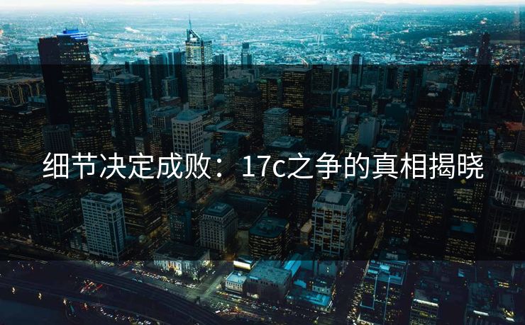 细节决定成败：17c之争的真相揭晓