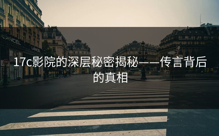 17c影院的深层秘密揭秘——传言背后的真相
