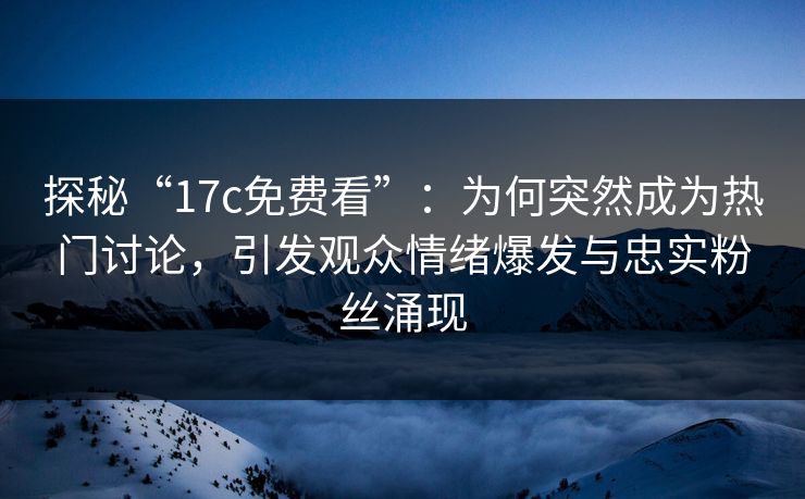 探秘“17c免费看”：为何突然成为热门讨论，引发观众情绪爆发与忠实粉丝涌现