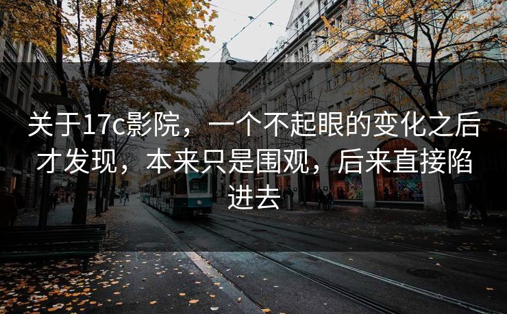 关于17c影院，一个不起眼的变化之后才发现，本来只是围观，后来直接陷进去