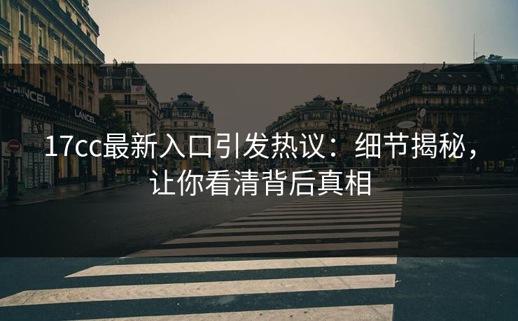 17cc最新入口引发热议：细节揭秘，让你看清背后真相