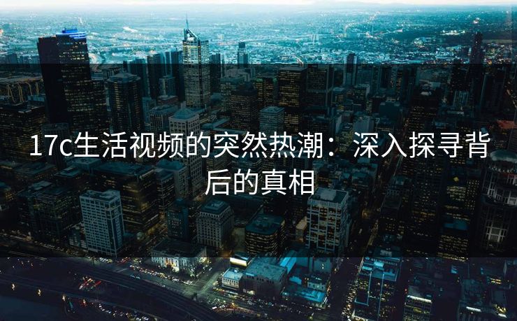 17c生活视频的突然热潮：深入探寻背后的真相