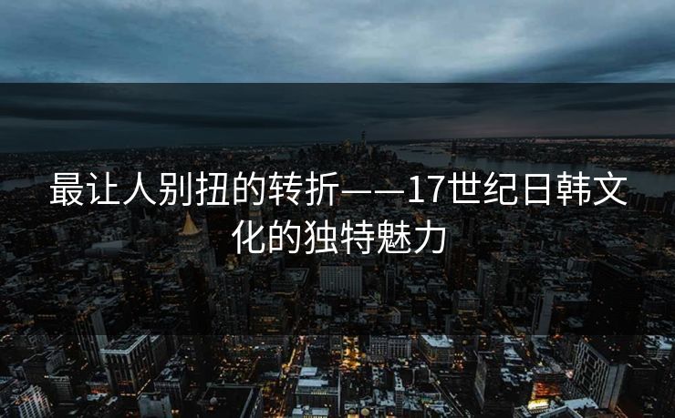 最让人别扭的转折——17世纪日韩文化的独特魅力