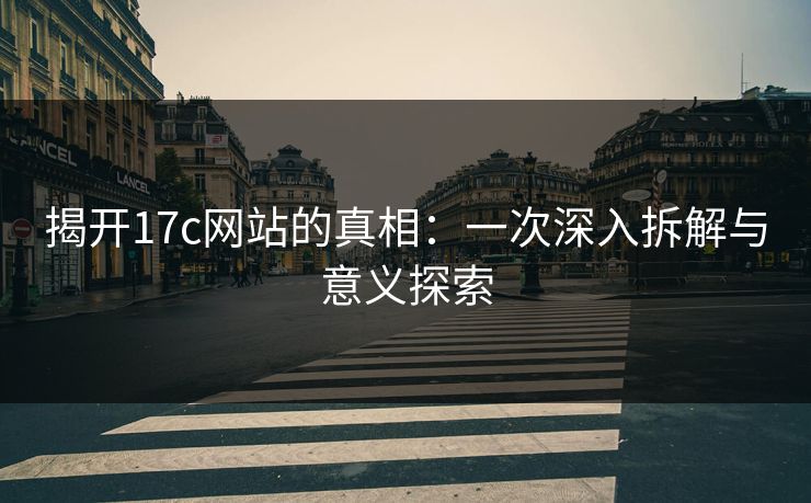 揭开17c网站的真相：一次深入拆解与意义探索