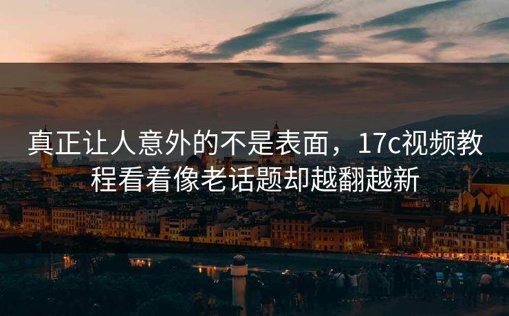 真正让人意外的不是表面，17c视频教程看着像老话题却越翻越新