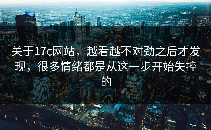 关于17c网站，越看越不对劲之后才发现，很多情绪都是从这一步开始失控的