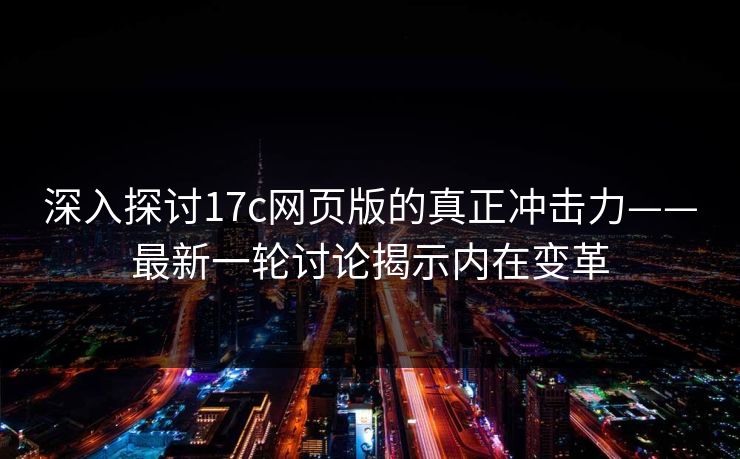 深入探讨17c网页版的真正冲击力——最新一轮讨论揭示内在变革