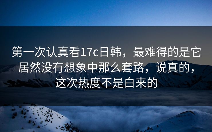 第一次认真看17c日韩，最难得的是它居然没有想象中那么套路，说真的，这次热度不是白来的