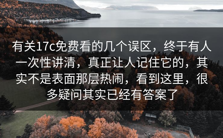 有关17c免费看的几个误区，终于有人一次性讲清，真正让人记住它的，其实不是表面那层热闹，看到这里，很多疑问其实已经有答案了