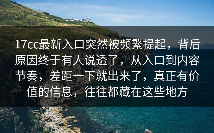17cc最新入口突然被频繁提起，背后原因终于有人说透了，从入口到内容节奏，差距一下就出来了，真正有价值的信息，往往都藏在这些地方