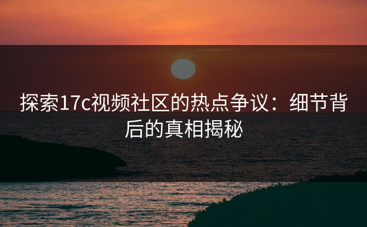 探索17c视频社区的热点争议：细节背后的真相揭秘