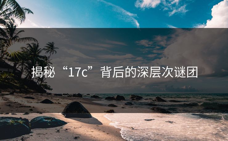 揭秘“17c”背后的深层次谜团