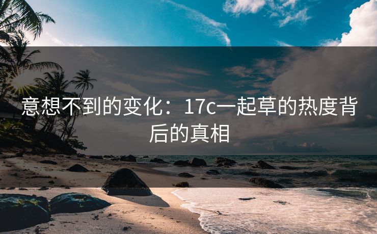 意想不到的变化：17c一起草的热度背后的真相