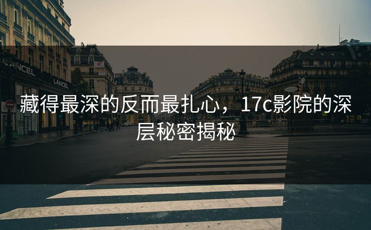 藏得最深的反而最扎心,17c影院的深层秘密揭秘 藏得最深的反而最扎心,17c影院的深层秘密揭秘