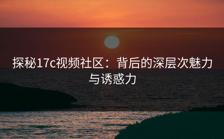 探秘17c视频社区：背后的深层次魅力与诱惑力