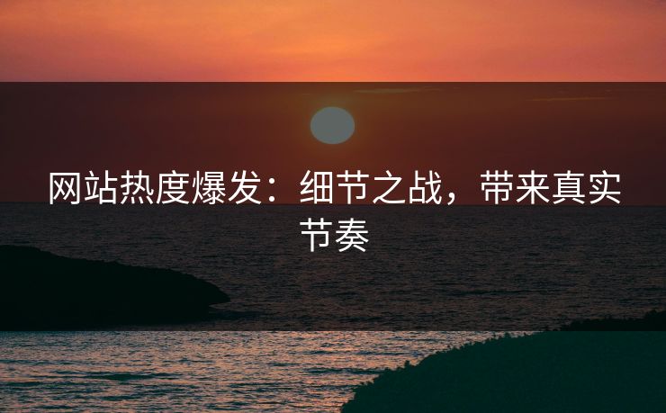 网站热度爆发：细节之战，带来真实节奏