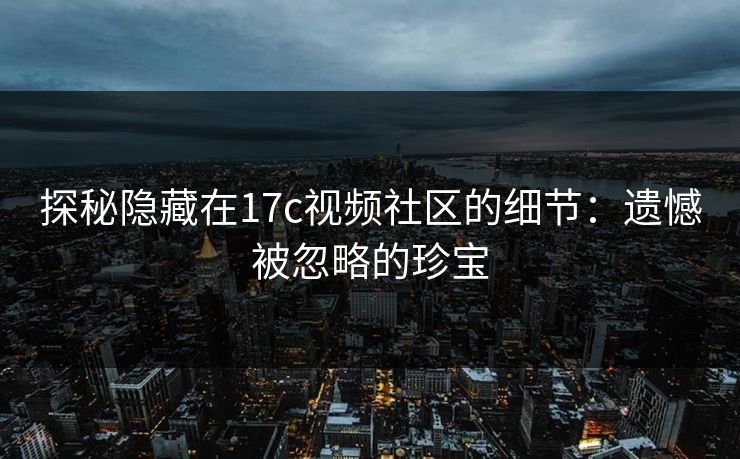 探秘隐藏在17c视频社区的细节：遗憾被忽略的珍宝