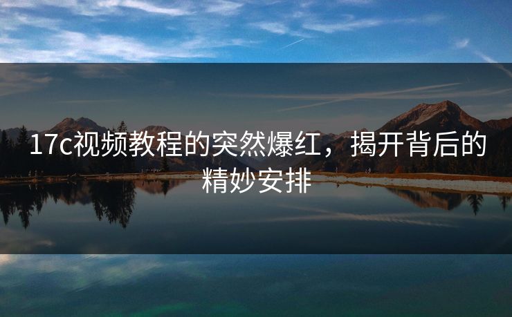 17c视频教程的突然爆红，揭开背后的精妙安排