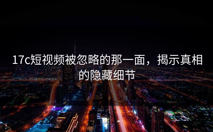 17c短视频被忽略的那一面，揭示真相的隐藏细节