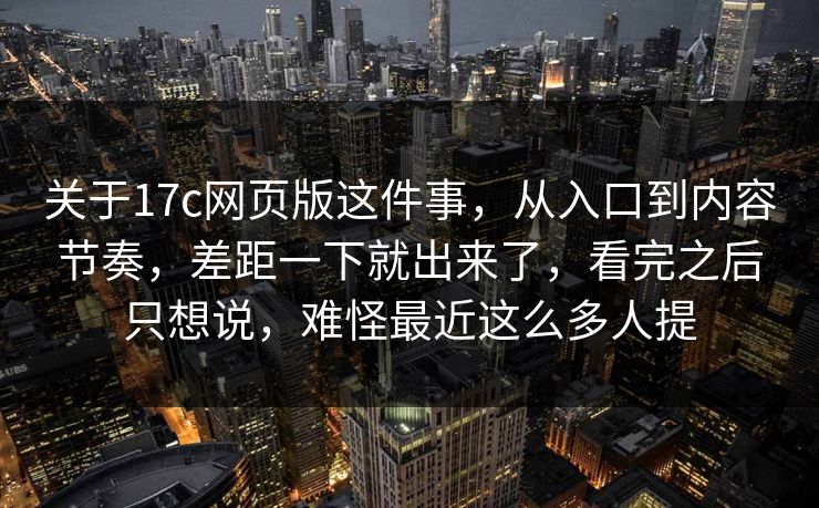 关于17c网页版这件事，从入口到内容节奏，差距一下就出来了，看完之后只想说，难怪最近这么多人提