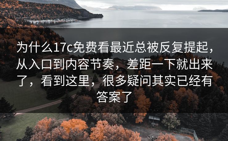 为什么17c免费看最近总被反复提起，从入口到内容节奏，差距一下就出来了，看到这里，很多疑问其实已经有答案了