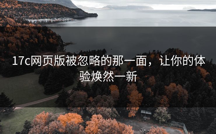 17c网页版被忽略的那一面,让你的体验焕然一新 17c网页版被忽略的那一面,让你的体验焕然一新