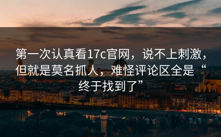 第一次认真看17c官网,说不上刺激,但就是莫名抓人,难怪评论区全是“终于找到了” 第一次认真看17c官网,说不上刺激,但就是莫名抓人,难怪评论区全是“终于找到了”