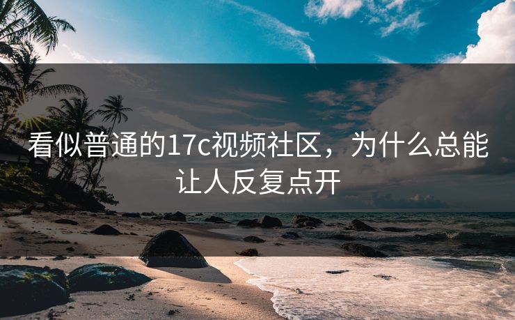 看似普通的17c视频社区,为什么总能让人反复点开 看似普通的17c视频社区,为什么总能让人反复点开