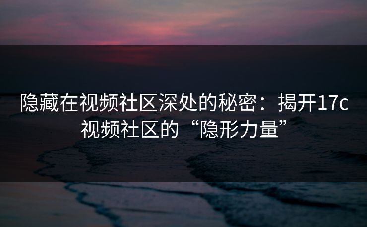 隐藏在视频社区深处的秘密:揭开17c视频社区的“隐形力量” 隐藏在视频社区深处的秘密:揭开17c视频社区的“隐形力量”