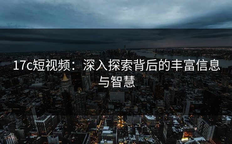 17c短视频：深入探索背后的丰富信息与智慧