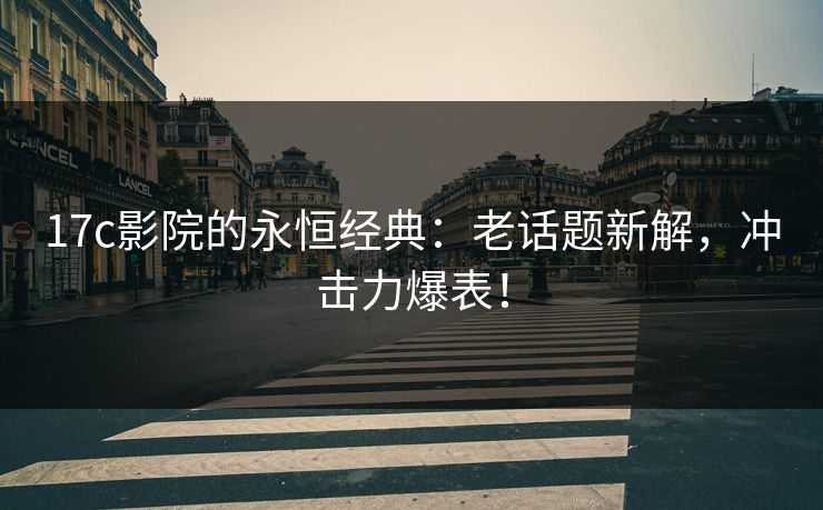 17c影院的永恒经典:老话题新解,冲击力爆表! 17c影院的永恒经典:老话题新解,冲击力爆表!