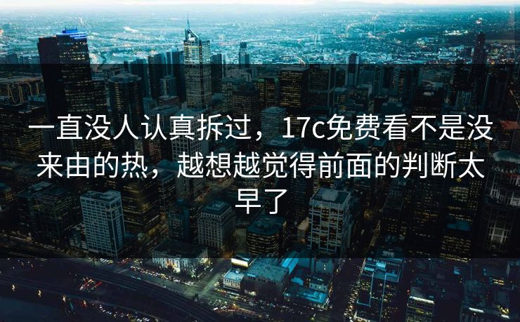 一直没人认真拆过，17c免费看不是没来由的热，越想越觉得前面的判断太早了