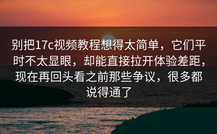 别把17c视频教程想得太简单,它们平时不太显眼,却能直接拉开体验差距,现在再回头看之前那些争议,很多都说得通了 别把17c视频教程想得太简单,它们平时不太显眼,却能直接拉开体验差距,现在再回头看之前那些争议,很多都说得通了