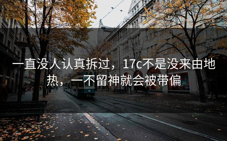 一直没人认真拆过，17c不是没来由地热，一不留神就会被带偏