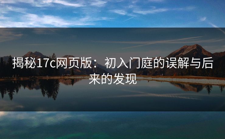 揭秘17c网页版：初入门庭的误解与后来的发现