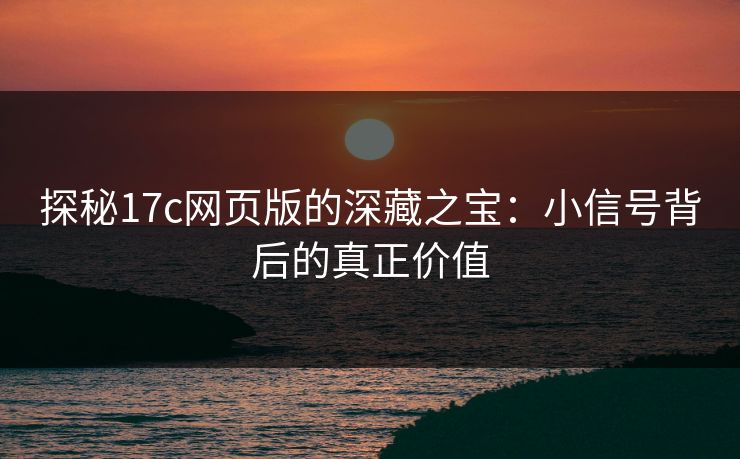 探秘17c网页版的深藏之宝：小信号背后的真正价值