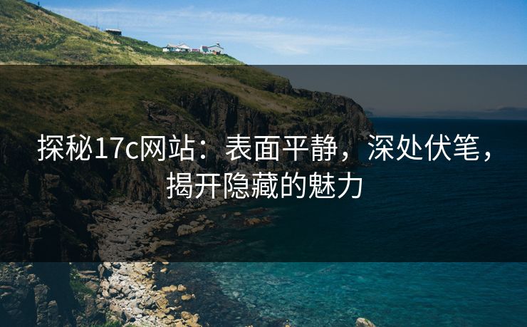 探秘17c网站：表面平静，深处伏笔，揭开隐藏的魅力
